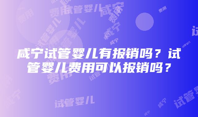 咸宁试管婴儿有报销吗？试管婴儿费用可以报销吗？