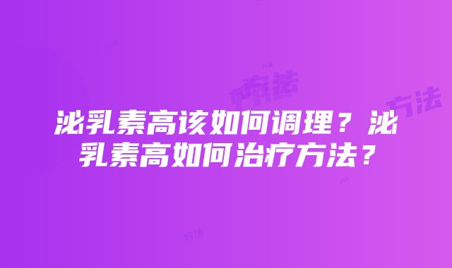 泌乳素高该如何调理？泌乳素高如何治疗方法？