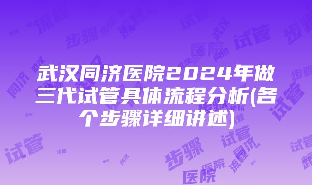 武汉同济医院2024年做三代试管具体流程分析(各个步骤详细讲述)