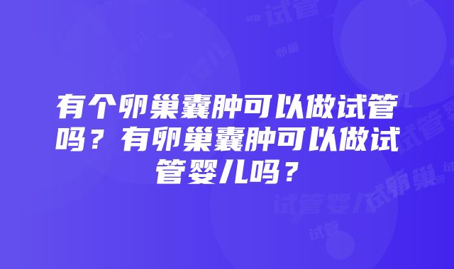 有个卵巢囊肿可以做试管吗？有卵巢囊肿可以做试管婴儿吗？