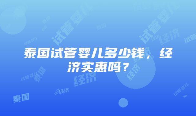 泰国试管婴儿多少钱，经济实惠吗？