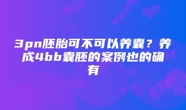 3pn胚胎可不可以养囊？养成4bb囊胚的案例也的确有