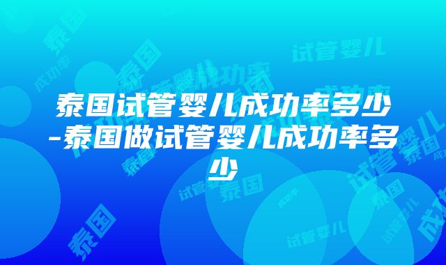 泰国试管婴儿成功率多少-泰国做试管婴儿成功率多少