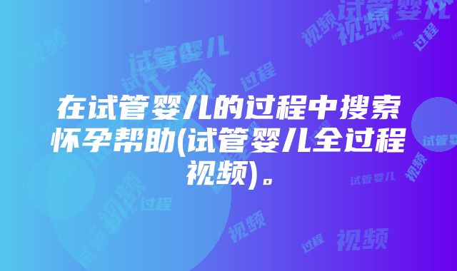 在试管婴儿的过程中搜索怀孕帮助(试管婴儿全过程视频)。