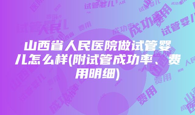 山西省人民医院做试管婴儿怎么样(附试管成功率、费用明细)