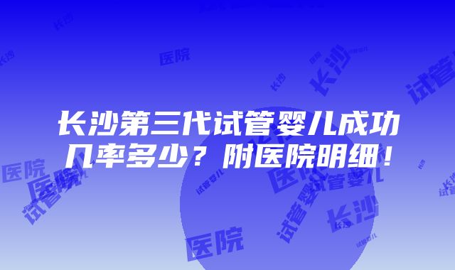 长沙第三代试管婴儿成功几率多少？附医院明细！