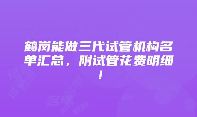 鹤岗能做三代试管机构名单汇总，附试管花费明细！