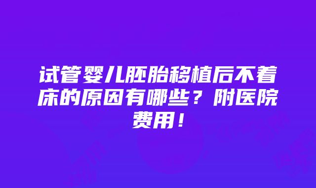 试管婴儿胚胎移植后不着床的原因有哪些？附医院费用！