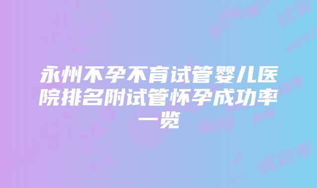 永州不孕不育试管婴儿医院排名附试管怀孕成功率一览