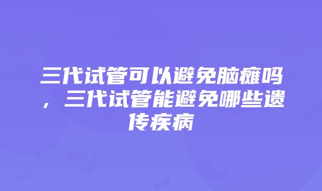 三代试管可以避免脑瘫吗，三代试管能避免哪些遗传疾病