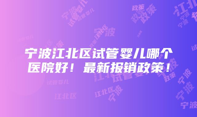 宁波江北区试管婴儿哪个医院好！最新报销政策！