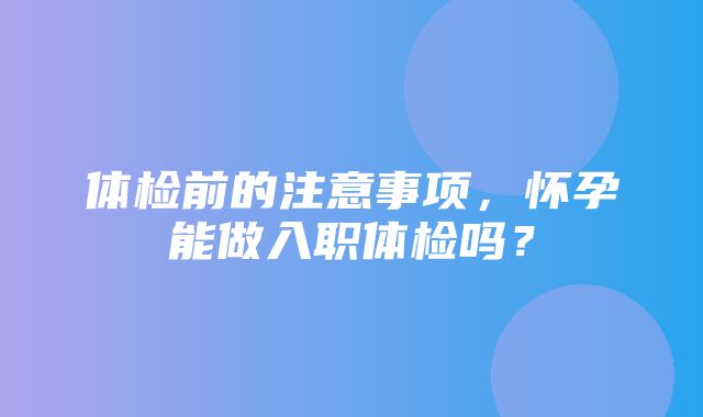 体检前的注意事项，怀孕能做入职体检吗？