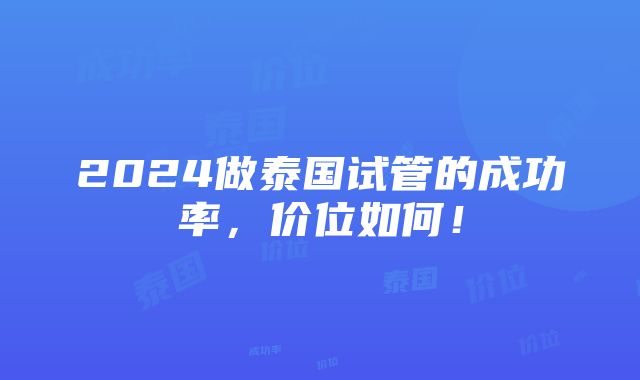 2024做泰国试管的成功率，价位如何！