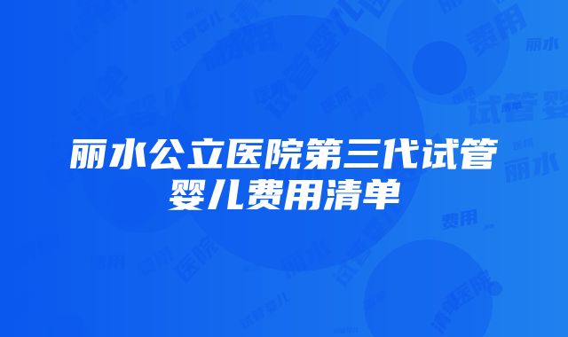 丽水公立医院第三代试管婴儿费用清单