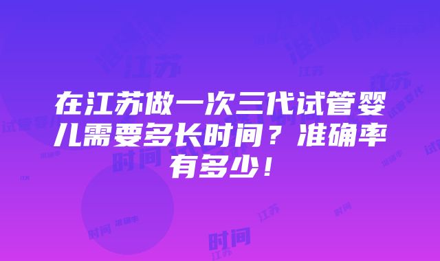 在江苏做一次三代试管婴儿需要多长时间？准确率有多少！