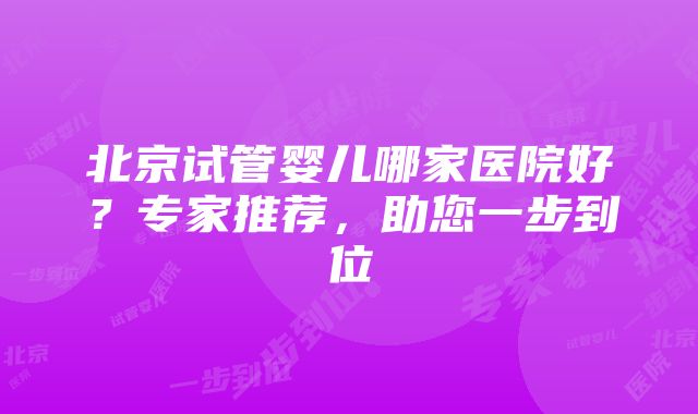 北京试管婴儿哪家医院好？专家推荐，助您一步到位