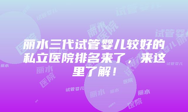 丽水三代试管婴儿较好的私立医院排名来了，来这里了解！