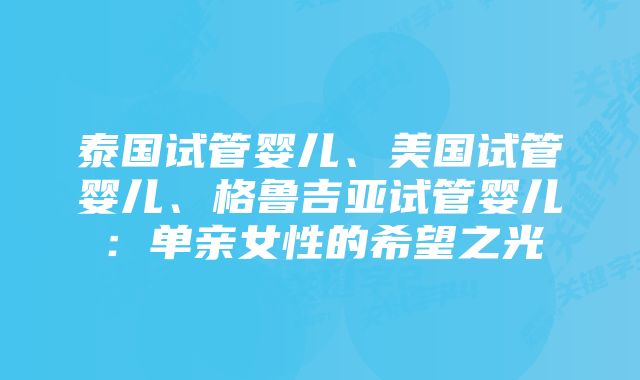 泰国试管婴儿、美国试管婴儿、格鲁吉亚试管婴儿：单亲女性的希望之光