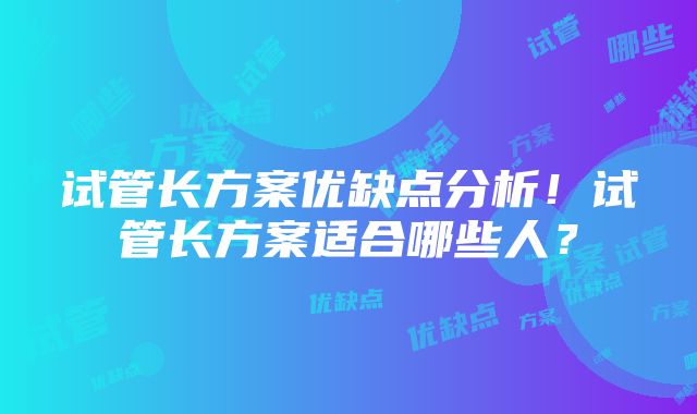 试管长方案优缺点分析！试管长方案适合哪些人？