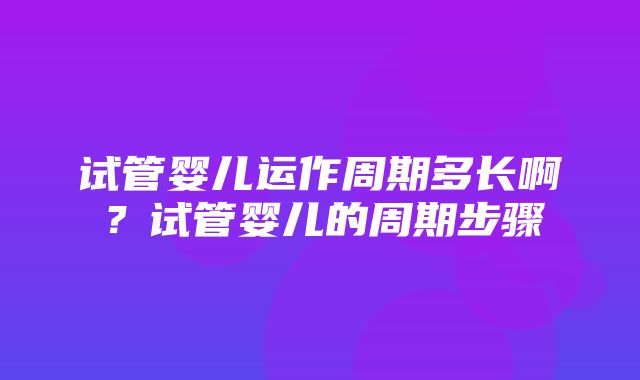 试管婴儿运作周期多长啊？试管婴儿的周期步骤