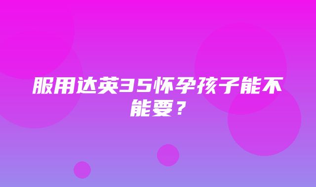 服用达英35怀孕孩子能不能要？