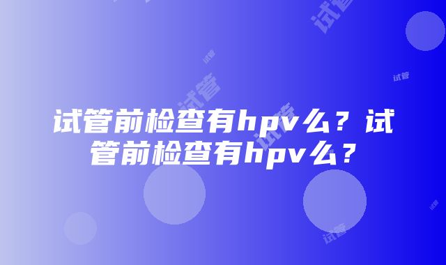 试管前检查有hpv么？试管前检查有hpv么？