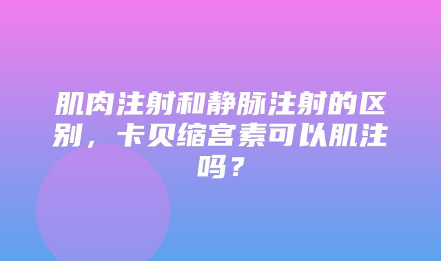 肌肉注射和静脉注射的区别，卡贝缩宫素可以肌注吗？