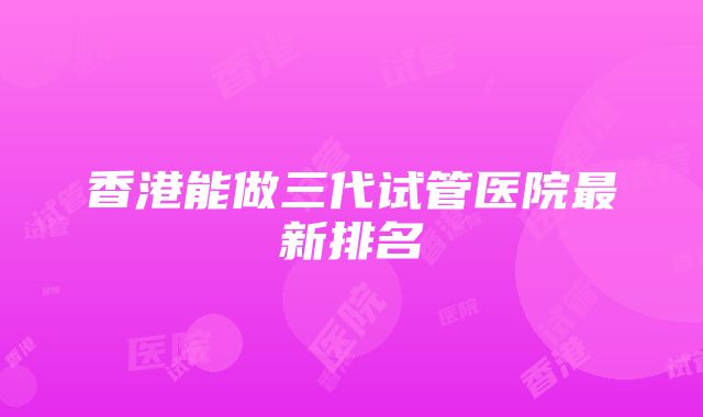 香港能做三代试管医院最新排名