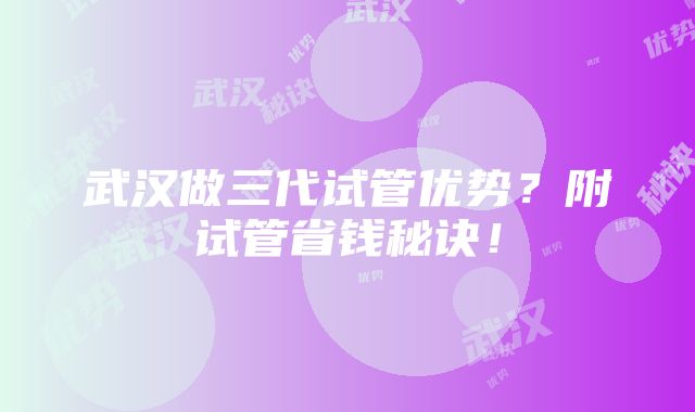 武汉做三代试管优势？附试管省钱秘诀！