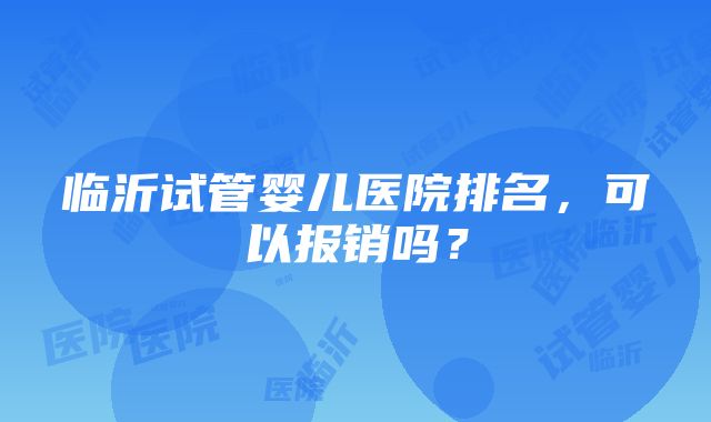 临沂试管婴儿医院排名，可以报销吗？