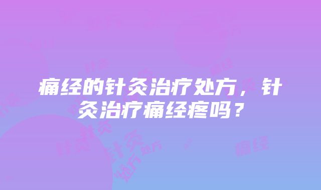 痛经的针灸治疗处方，针灸治疗痛经疼吗？