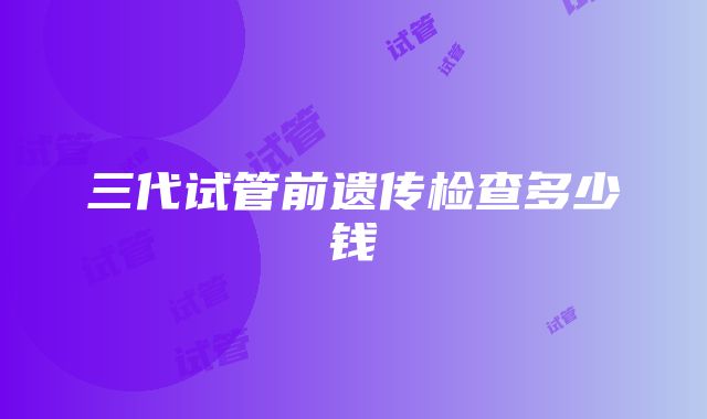 三代试管前遗传检查多少钱