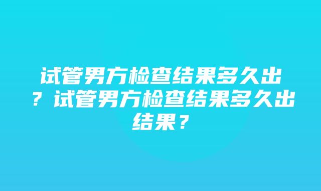 试管男方检查结果多久出？试管男方检查结果多久出结果？