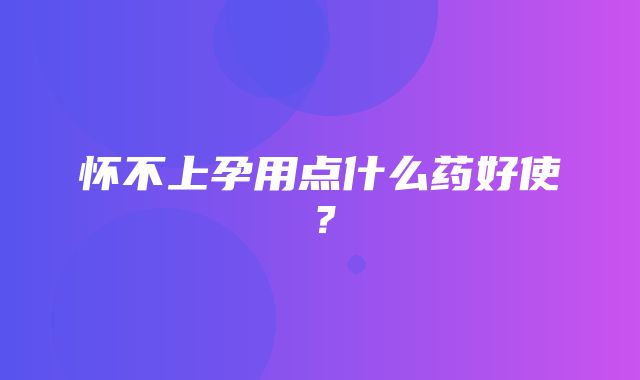 怀不上孕用点什么药好使？