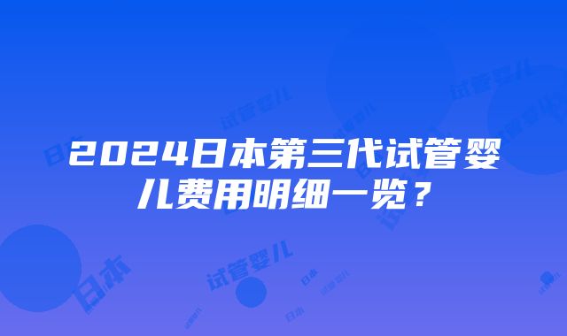 2024日本第三代试管婴儿费用明细一览？