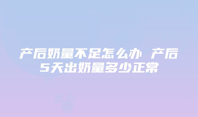 产后奶量不足怎么办 产后5天出奶量多少正常