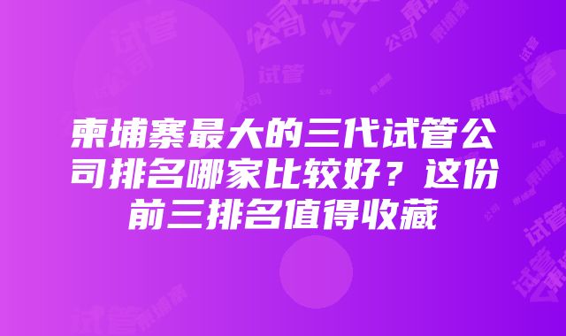 柬埔寨最大的三代试管公司排名哪家比较好？这份前三排名值得收藏