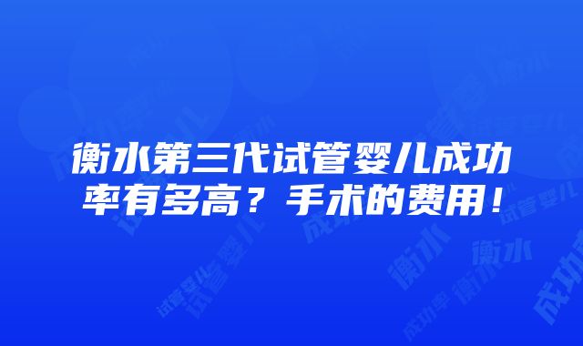 衡水第三代试管婴儿成功率有多高？手术的费用！