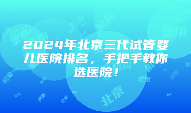 2024年北京三代试管婴儿医院排名，手把手教你选医院！