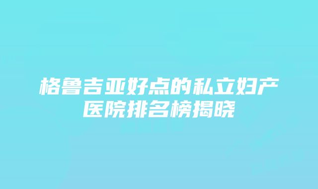 格鲁吉亚好点的私立妇产医院排名榜揭晓