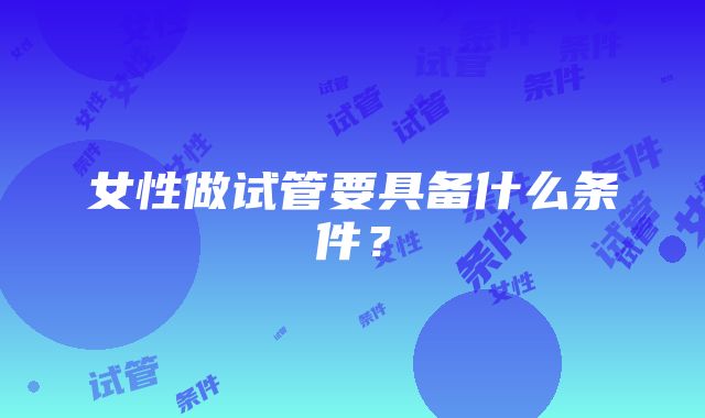 女性做试管要具备什么条件？