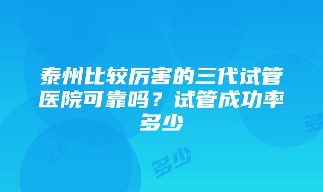 泰州比较厉害的三代试管医院可靠吗？试管成功率多少