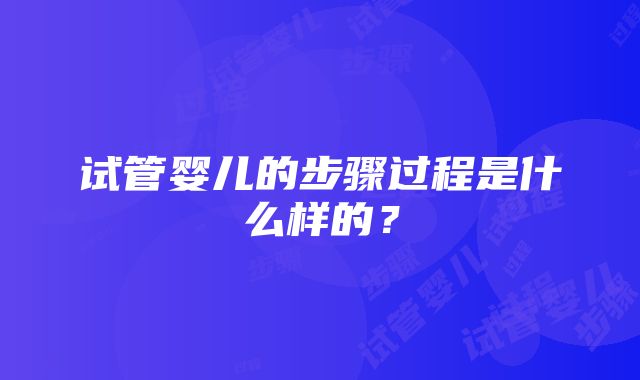 试管婴儿的步骤过程是什么样的？