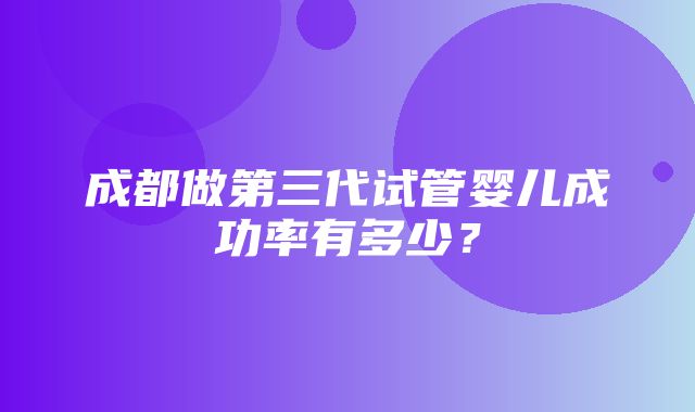 成都做第三代试管婴儿成功率有多少？