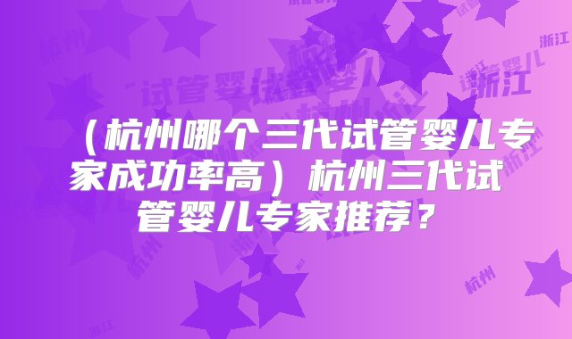 （杭州哪个三代试管婴儿专家成功率高）杭州三代试管婴儿专家推荐？