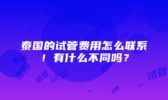 泰国的试管费用怎么联系！有什么不同吗？