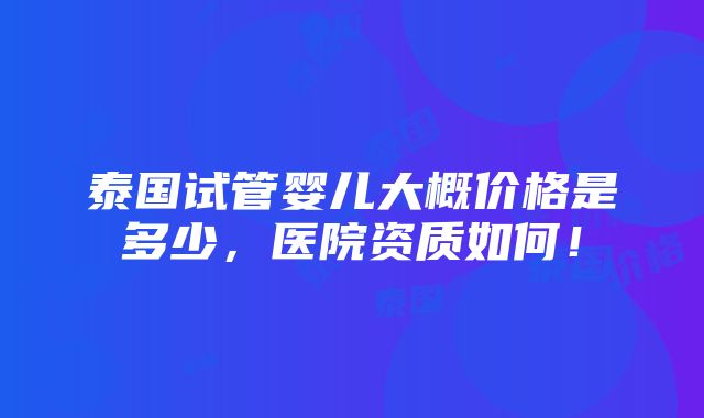 泰国试管婴儿大概价格是多少，医院资质如何！