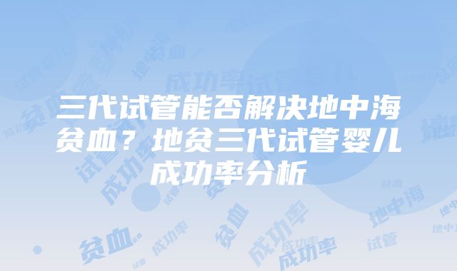 三代试管能否解决地中海贫血？地贫三代试管婴儿成功率分析