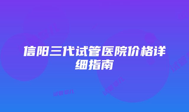 信阳三代试管医院价格详细指南