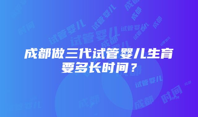 成都做三代试管婴儿生育要多长时间？